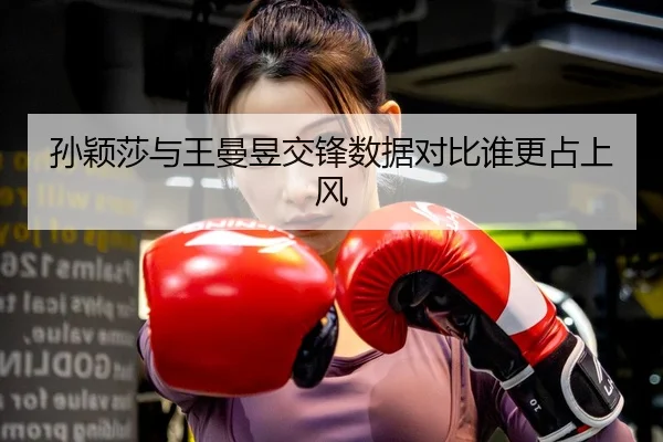 孙颖莎与王曼昱交锋数据对比谁更占上风