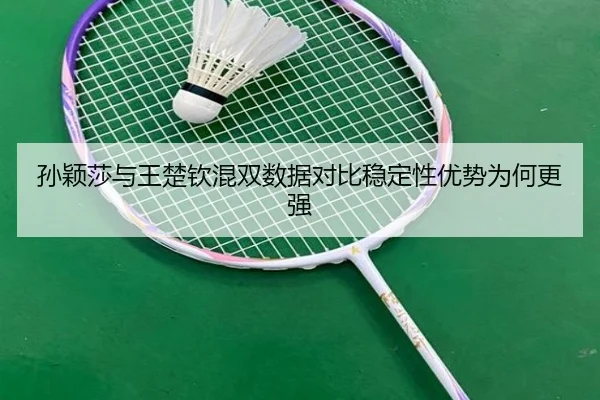 孙颖莎与王楚钦混双数据对比稳定性优势为何更强