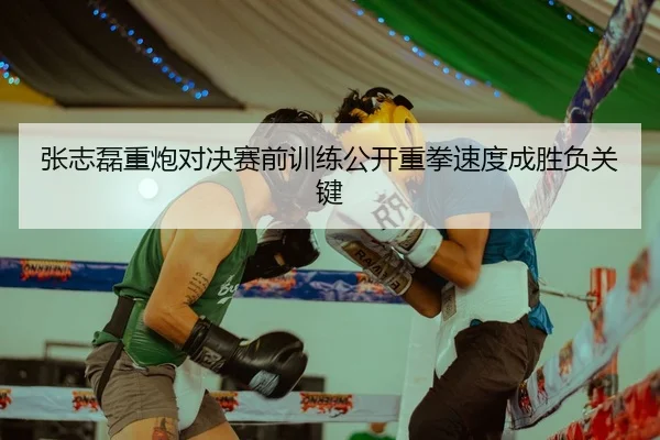 张志磊重炮对决赛前训练公开重拳速度成胜负关键