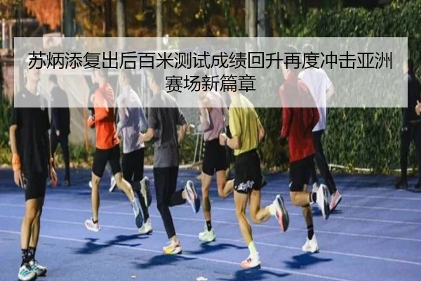 苏炳添复出后百米测试成绩回升再度冲击亚洲赛场新篇章