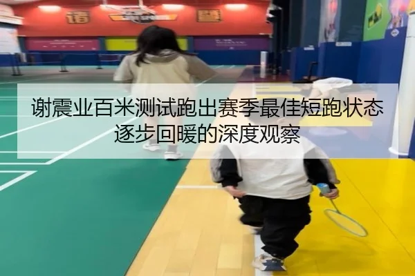 谢震业百米测试跑出赛季最佳短跑状态逐步回暖的深度观察