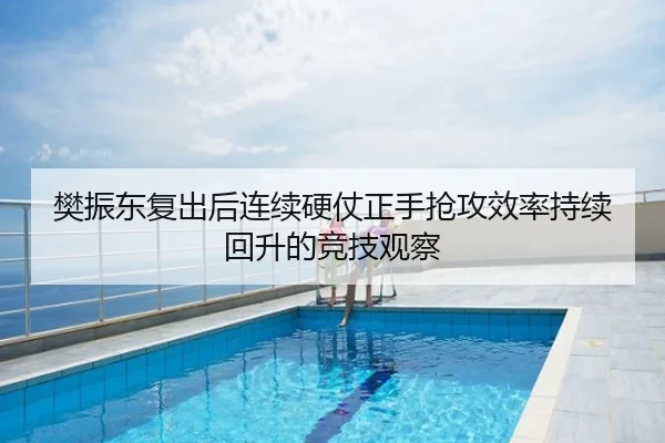 樊振东复出后连续硬仗正手抢攻效率持续回升的竞技观察