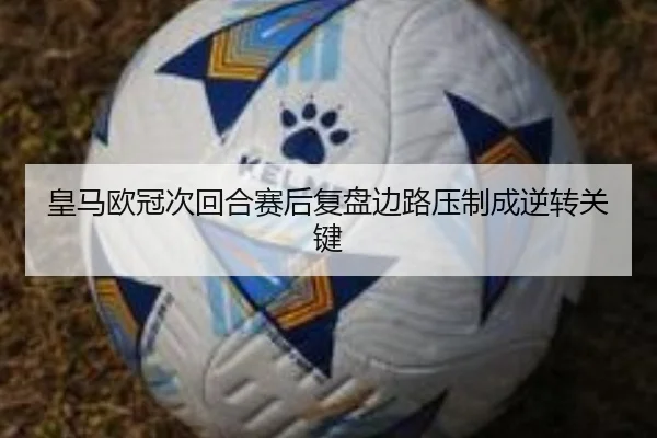 皇马欧冠次回合赛后复盘边路压制成逆转关键