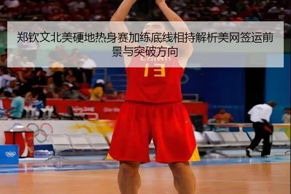 郑钦文北美硬地热身赛加练底线相持解析美网签运前景与突破方向