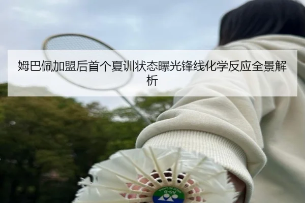 姆巴佩加盟后首个夏训状态曝光锋线化学反应全景解析