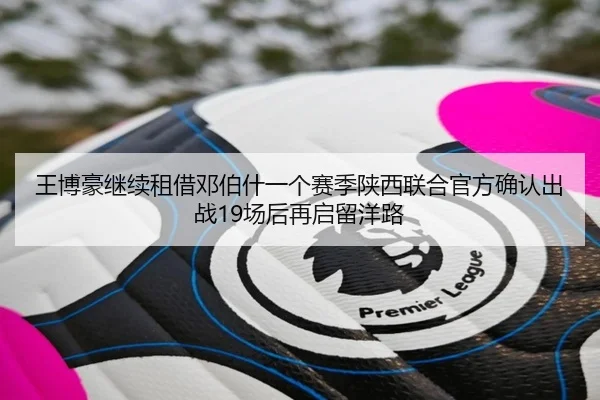 王博豪继续租借邓伯什一个赛季陕西联合官方确认出战19场后再启留洋路