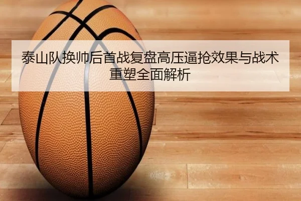 泰山队换帅后首战复盘高压逼抢效果与战术重塑全面解析
