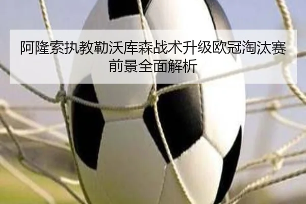 阿隆索执教勒沃库森战术升级欧冠淘汰赛前景全面解析